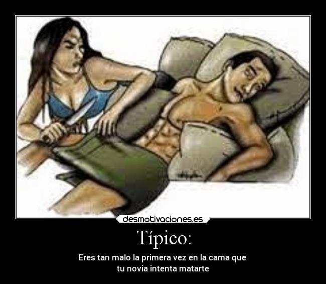 Típico: - Eres tan malo la primera vez en la cama que
tu novia intenta matarte