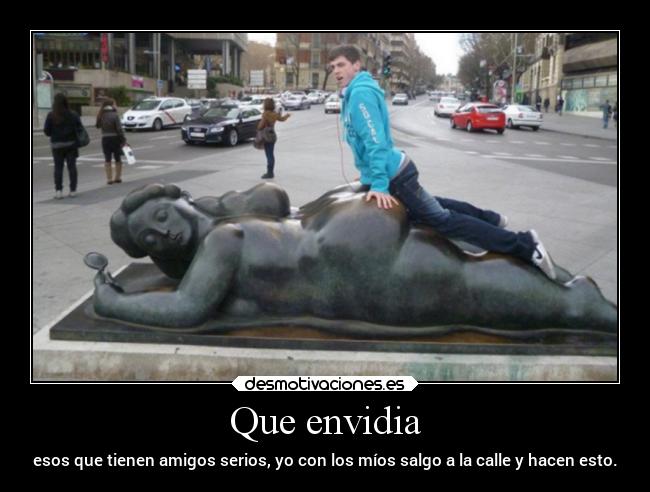 Que envidia - esos que tienen amigos serios, yo con los míos salgo a la calle y hacen esto.