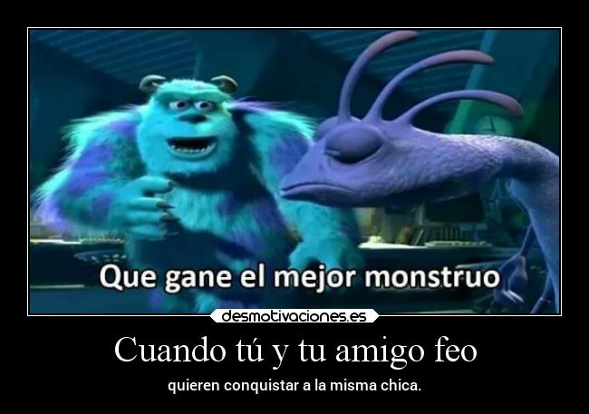 Cuando tú y tu amigo feo - quieren conquistar a la misma chica.