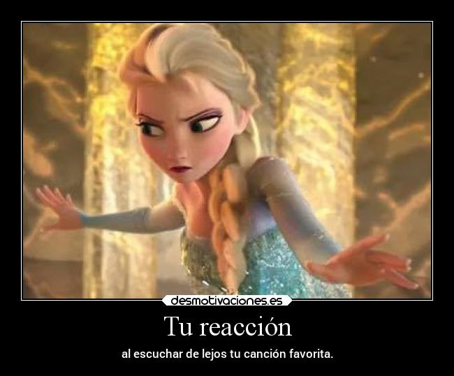 Tu reacción - al escuchar de lejos tu canción favorita.