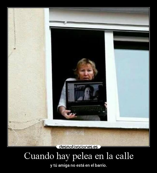 Cuando hay pelea en la calle - y tú amiga no está en el barrio.