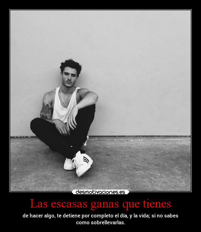 Las escasas ganas que tienes - de hacer algo, te detiene por completo el día, y la vida; si no sabes
como sobrellevarlas.