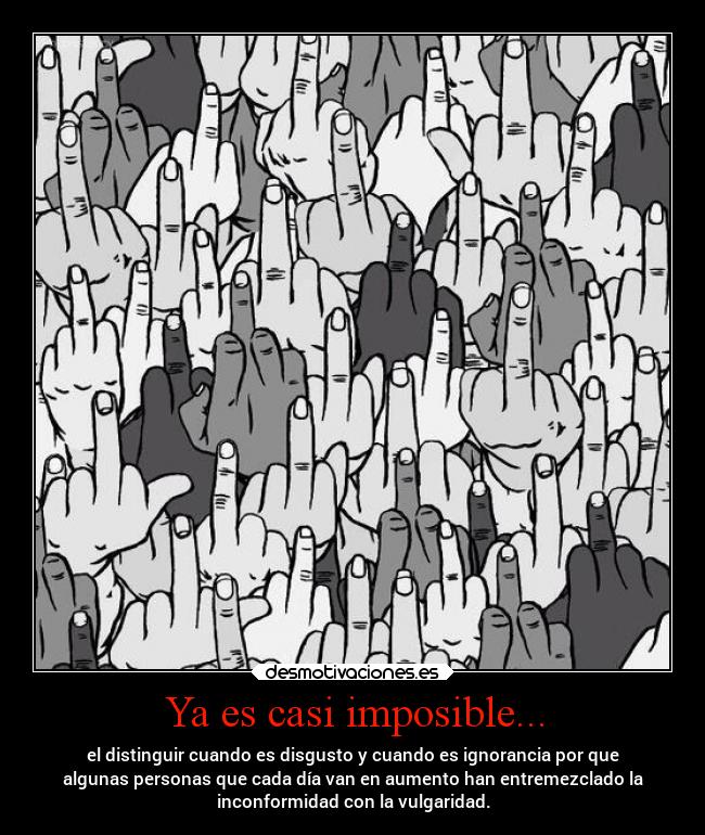 Ya es casi imposible... - el distinguir cuando es disgusto y cuando es ignorancia por que
algunas personas que cada día van en aumento han entremezclado la
inconformidad con la vulgaridad.