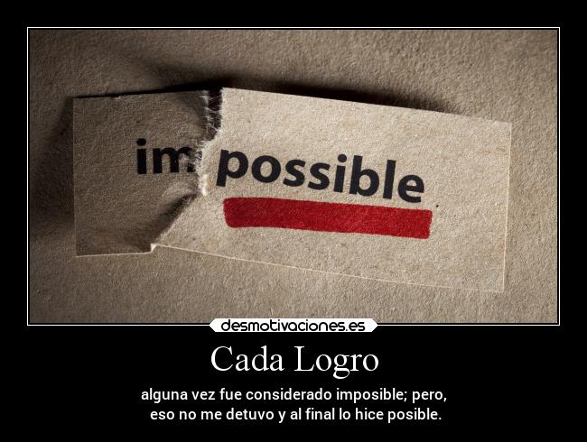 Cada Logro - alguna vez fue considerado imposible; pero,
eso no me detuvo y al final lo hice posible.