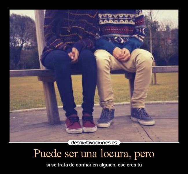 Puede ser una locura, pero - si se trata de confiar en alguien, ese eres tu