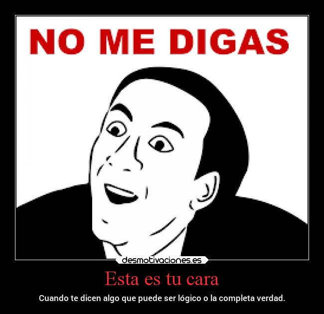Esta es tu cara - Cuando te dicen algo que puede ser lógico o la completa verdad.
