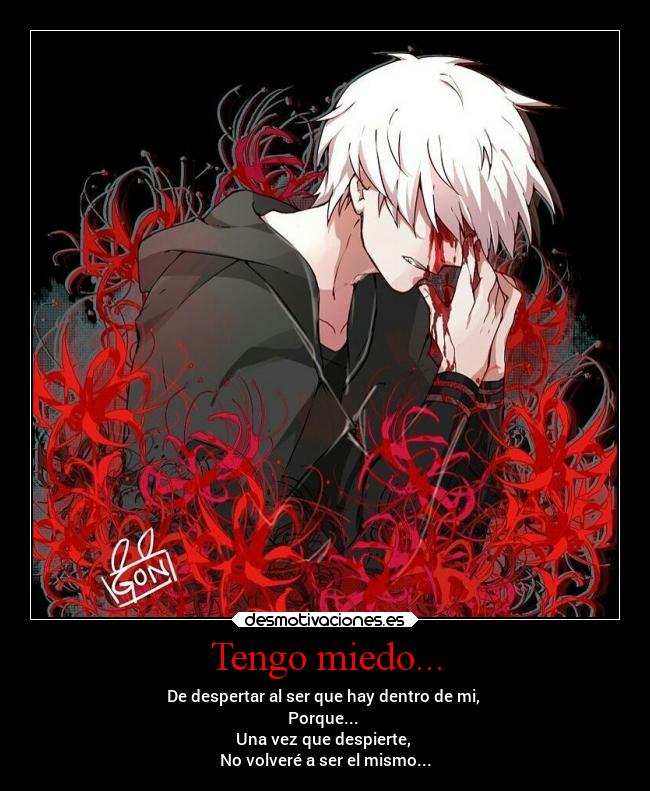 Tengo miedo... - De despertar al ser que hay dentro de mi,
Porque...
Una vez que despierte,
No volveré a ser el mismo...