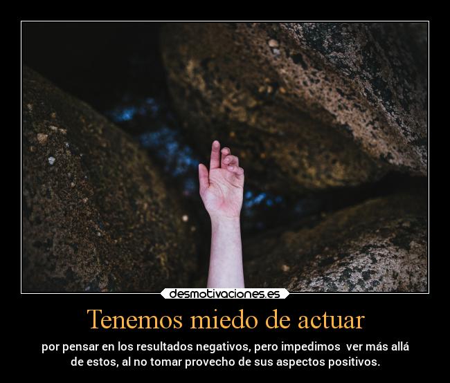 Tenemos miedo de actuar - por pensar en los resultados negativos, pero impedimos ver más allá
de estos, al no tomar provecho de sus aspectos positivos.