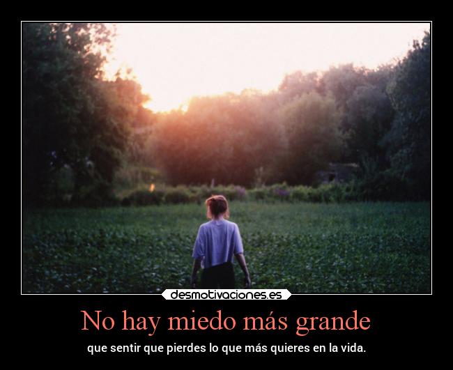 No hay miedo más grande - que sentir que pierdes lo que más quieres en la vida.