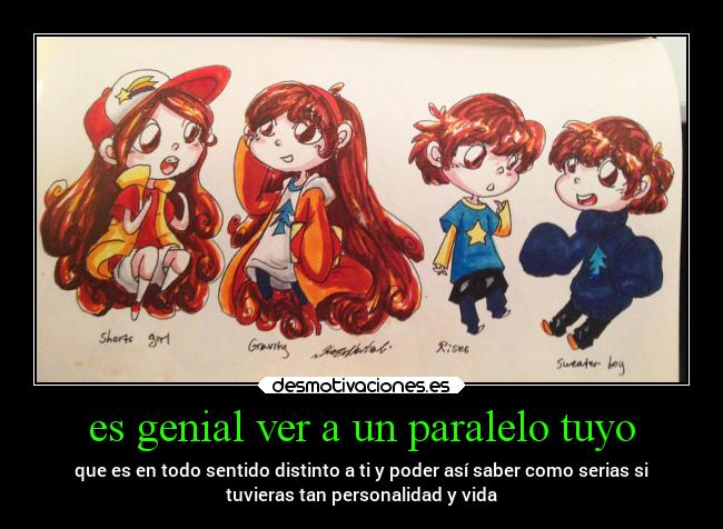 es genial ver a un paralelo tuyo - que es en todo sentido distinto a ti y poder así saber como serias si
tuvieras tan personalidad y vida