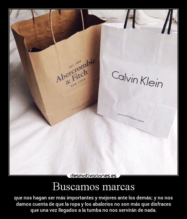 Buscamos marcas - que nos hagan ser más importantes y mejores ante los demás; y no nos
damos cuenta de que la ropa y los abalorios no son más que disfraces
que una vez llegados a la tumba no nos servirán de nada.