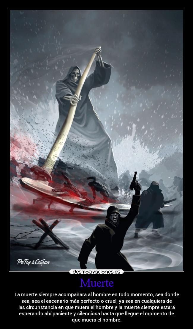 Muerte - La muerte siempre acompañara al hombre en todo momento, sea donde
sea, sea el escenario más perfecto o cruel, ya sea en cualquiera de
las circunstancia en que muera el hombre y la muerte siempre estará
esperando ahí paciente y silenciosa hasta que llegue el momento de
que muera el hombre.