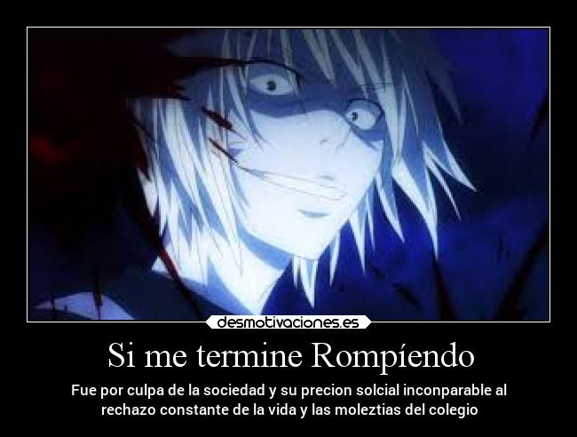 Si me termine Rompíendo - Fue por culpa de la sociedad y su precion solcial inconparable al
rechazo constante de la vida y las moleztias del colegio