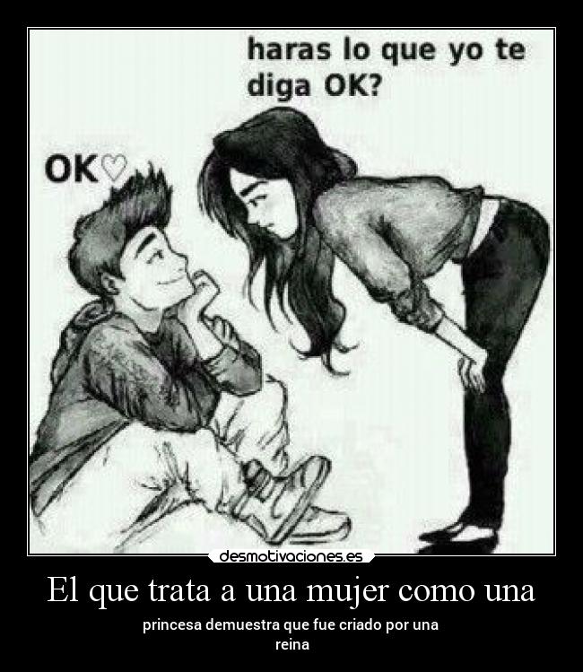 El que trata a una mujer como una - princesa demuestra que fue criado por una
reina