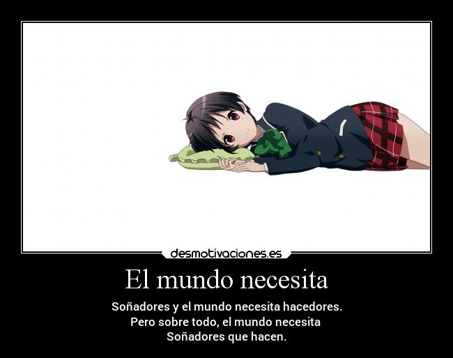 El mundo necesita - Soñadores y el mundo necesita hacedores.
Pero sobre todo, el mundo necesita
Soñadores que hacen.