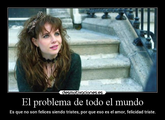 El problema de todo el mundo - Es que no son felices siendo tristes, por que eso es el amor, felicidad triste.