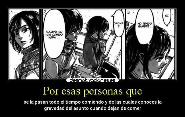 Por esas personas que - se la pasan todo el tiempo comiendo y de las cuales conoces la
gravedad del asunto cuando dejan de comer