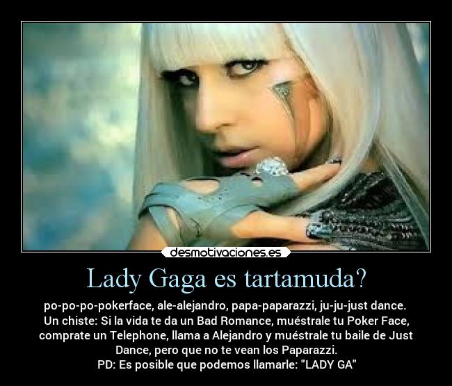 Lady Gaga es tartamuda? - po-po-po-pokerface, ale-alejandro, papa-paparazzi, ju-ju-just dance. 
Un chiste: Si la vida te da un Bad Romance, muéstrale tu Poker Face,
comprate un Telephone, llama a Alejandro y muéstrale tu baile de Just
Dance, pero que no te vean los Paparazzi.
PD: Es posible que podemos llamarle: LADY GA