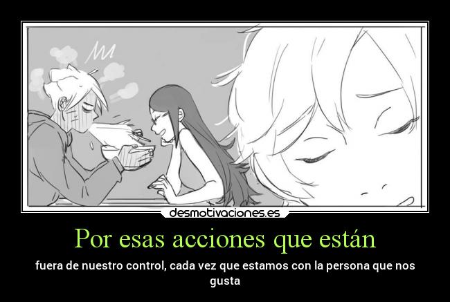 Por esas acciones que están - fuera de nuestro control, cada vez que estamos con la persona que nos
gusta