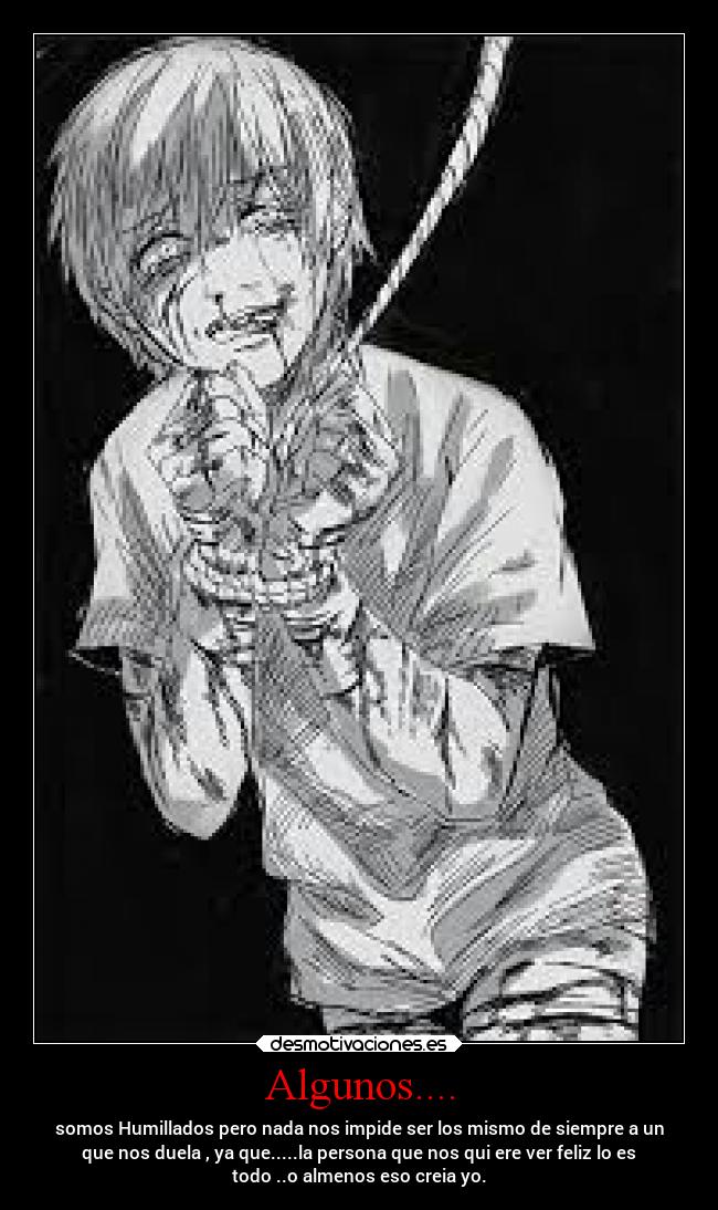 Algunos.... - somos Humillados pero nada nos impide ser los mismo de siempre a un
que nos duela , ya que.....la persona que nos qui ere ver feliz lo es
todo ..o almenos eso creia yo.