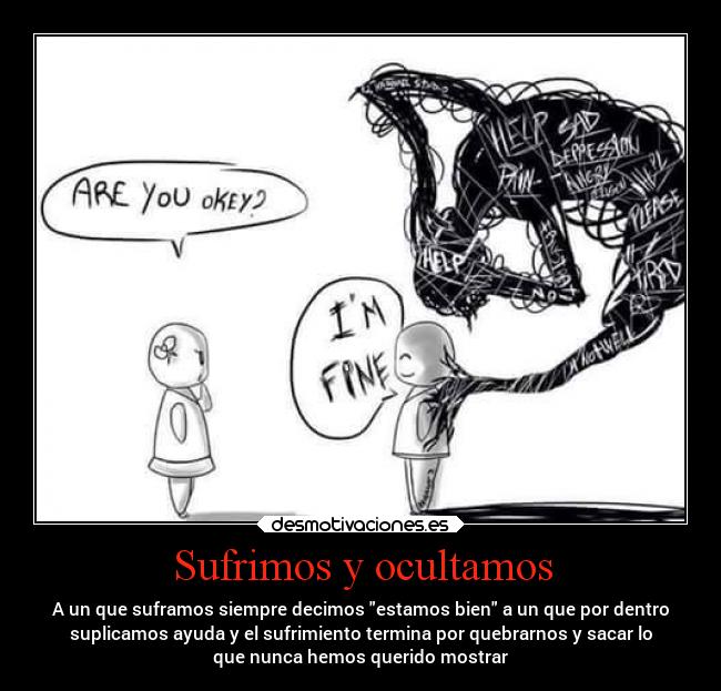 Sufrimos y ocultamos - A un que suframos siempre decimos estamos bien a un que por dentro
suplicamos ayuda y el sufrimiento termina por quebrarnos y sacar lo
que nunca hemos querido mostrar