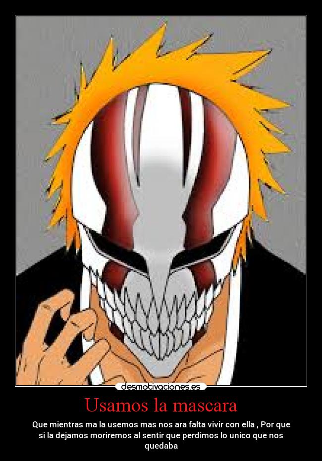 Usamos la mascara - Que mientras ma la usemos mas nos ara falta vivir con ella , Por que
si la dejamos moriremos al sentir que perdimos lo unico que nos
quedaba
