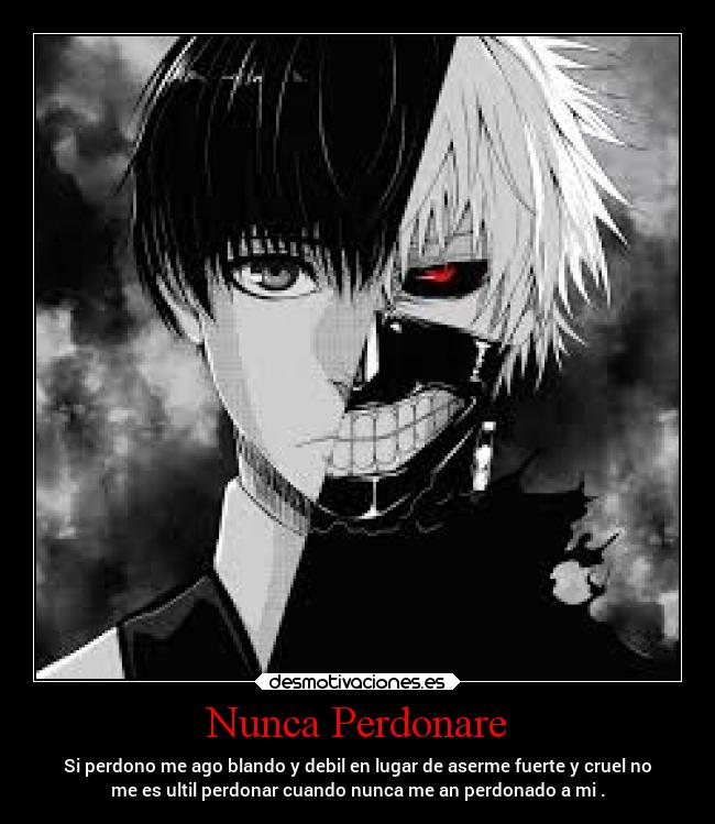 Nunca Perdonare - Si perdono me ago blando y debil en lugar de aserme fuerte y cruel no
me es ultil perdonar cuando nunca me an perdonado a mi .