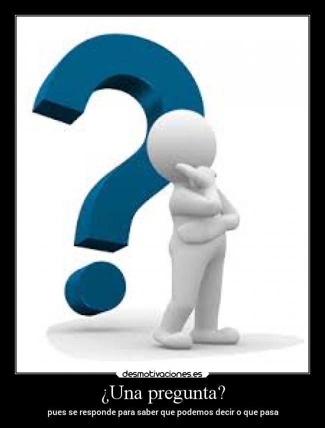 ¿Una pregunta? - pues se responde para saber que podemos decir o que pasa