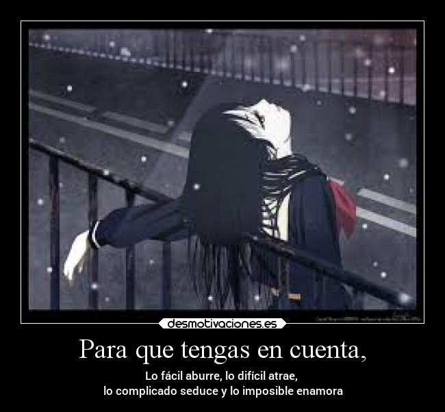 Para que tengas en cuenta, - Lo fácil aburre, lo difícil atrae,
lo complicado seduce y lo imposible enamora