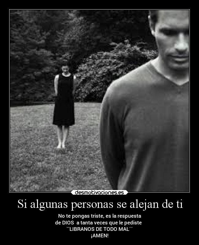 Si algunas personas se alejan de ti - No te pongas triste, es la respuesta
de DIOS a tanta veces que le pediste
``LIBRANOS DE TODO MAL´´
¡AMEN!
