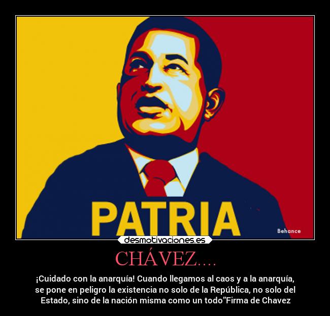 CHÁVEZ.... - ¡Cuidado con la anarquía! Cuando llegamos al caos y a la anarquía,
se pone en peligro la existencia no solo de la República, no solo del
Estado, sino de la nación misma como un todo”Firma de Chavez