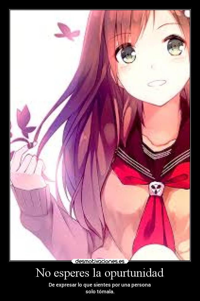No esperes la opurtunidad - De expresar lo que sientes por una persona
solo tómala.