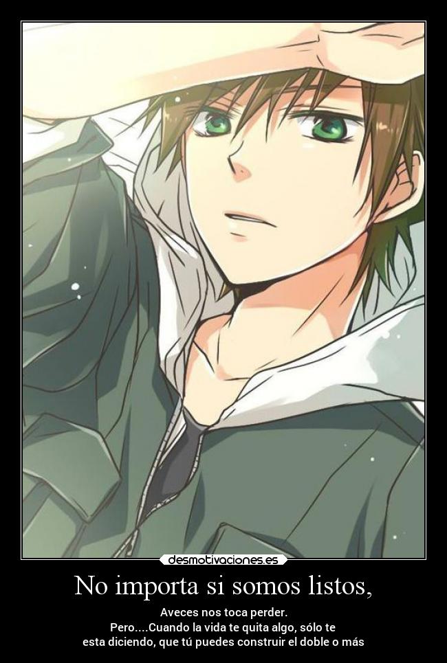 No importa si somos listos, - Aveces nos toca perder.
Pero....Cuando la vida te quita algo, sólo te
esta diciendo, que tú puedes construir el doble o más