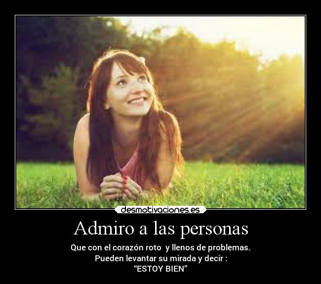 Admiro a las personas - Que con el corazón roto y llenos de problemas.
Pueden levantar su mirada y decir :
“ESTOY BIEN”