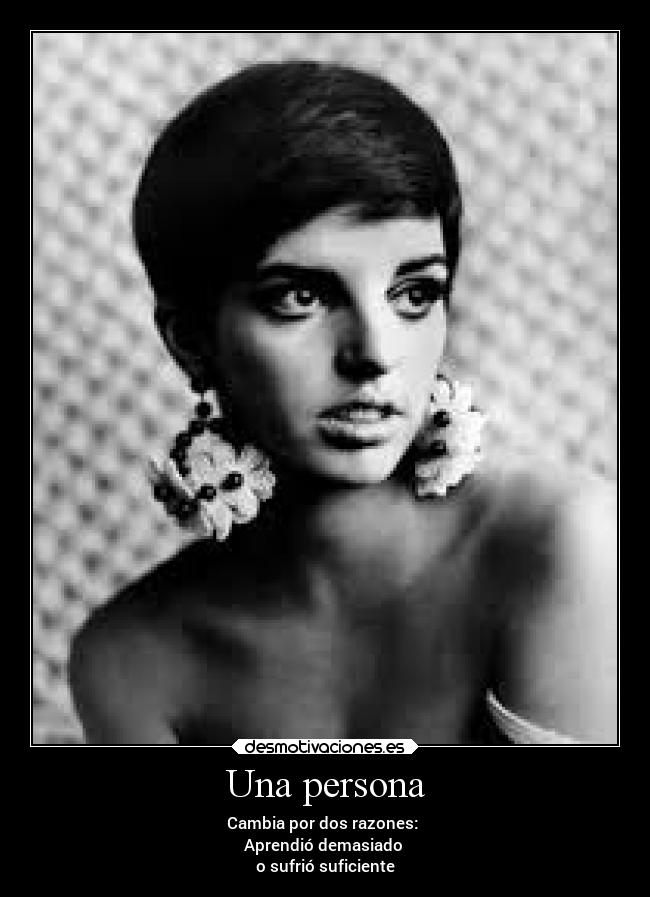 Una persona - Cambia por dos razones:
Aprendió demasiado
o sufrió suficiente