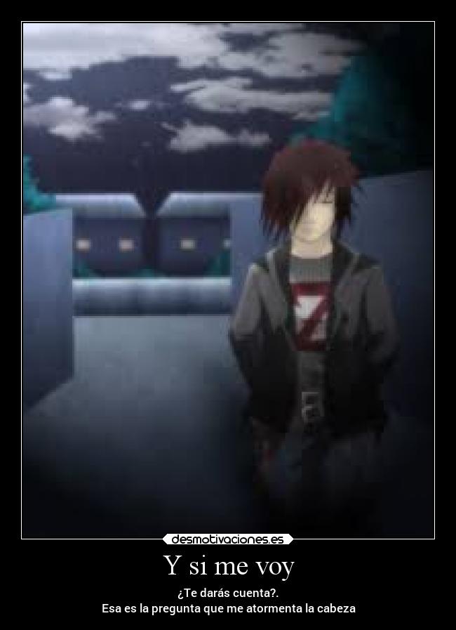 Y si me voy - ¿Te darás cuenta?.
Esa es la pregunta que me atormenta la cabeza