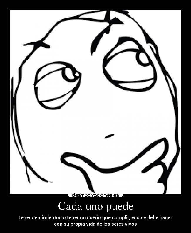 Cada uno puede - tener sentimientos o tener un sueño que cumplir, eso se debe hacer
con su propia vida de los seres vivos