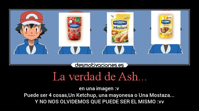 La verdad de Ash... - en una imagen :v 
Puede ser 4 cosas,Un Ketchup, una mayonesa o Una Mostaza... 
Y NO NOS OLVIDEMOS QUE PUEDE SER EL MISMO :vv
