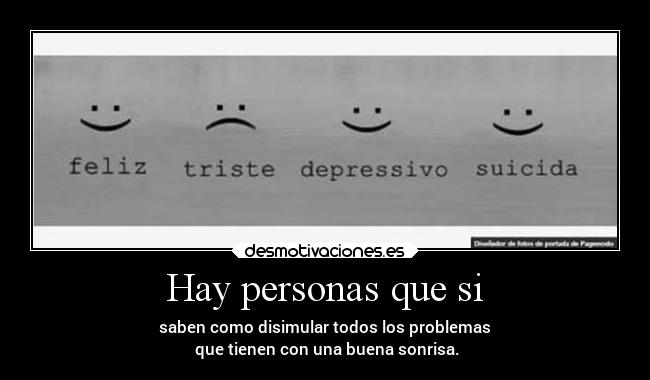 Hay personas que si - saben como disimular todos los problemas
que tienen con una buena sonrisa.