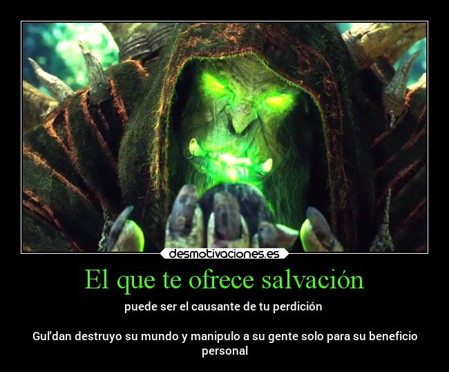 El que te ofrece salvación - puede ser el causante de tu perdición
Guldan destruyo su mundo y manipulo a su gente solo para su beneficio
personal