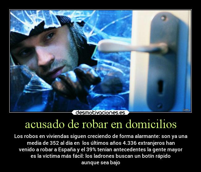 acusado de robar en domicilios - Los robos en viviendas siguen creciendo de forma alarmante: son ya una
media de 352 al día en los últimos años 4.336 extranjeros han
venido a robar a España y el 39% tenían antecedentes la gente mayor
es la víctima más fácil: los ladrones buscan un botín rápido
aunque sea bajo