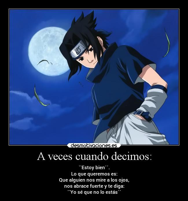 A veces cuando decimos: - ``Estoy bien´´.
Lo que queremos es:
Que alguien nos mire a los ojos,
nos abrace fuerte y te diga:
``Yo sé que no lo estás´´