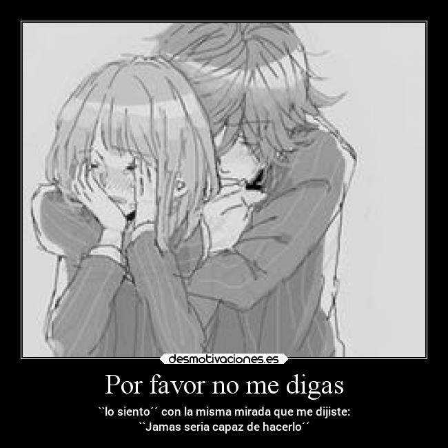 Por favor no me digas - ``lo siento´´ con la misma mirada que me dijiste:
``Jamas seria capaz de hacerlo´´