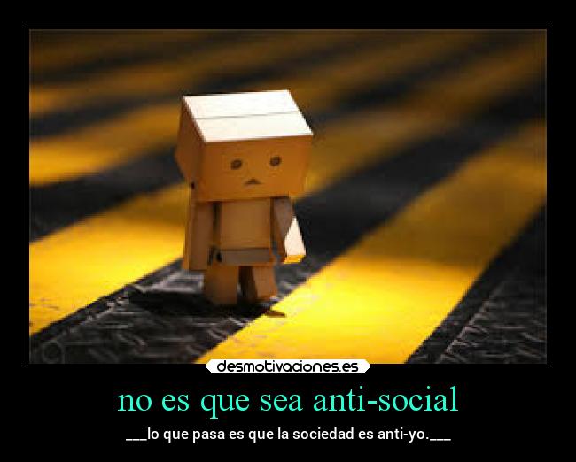 no es que sea anti-social - ___lo que pasa es que la sociedad es anti-yo.___