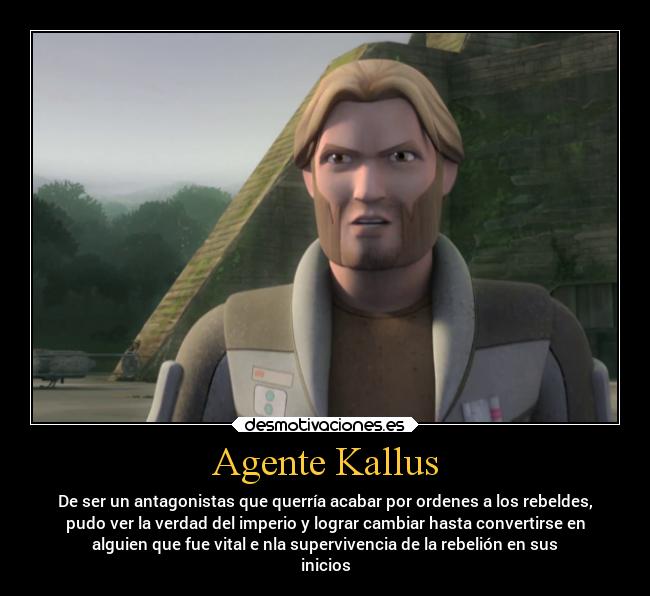Agente Kallus - De ser un antagonistas que querría acabar por ordenes a los rebeldes,
pudo ver la verdad del imperio y lograr cambiar hasta convertirse en
alguien que fue vital e nla supervivencia de la rebelión en sus
inicios