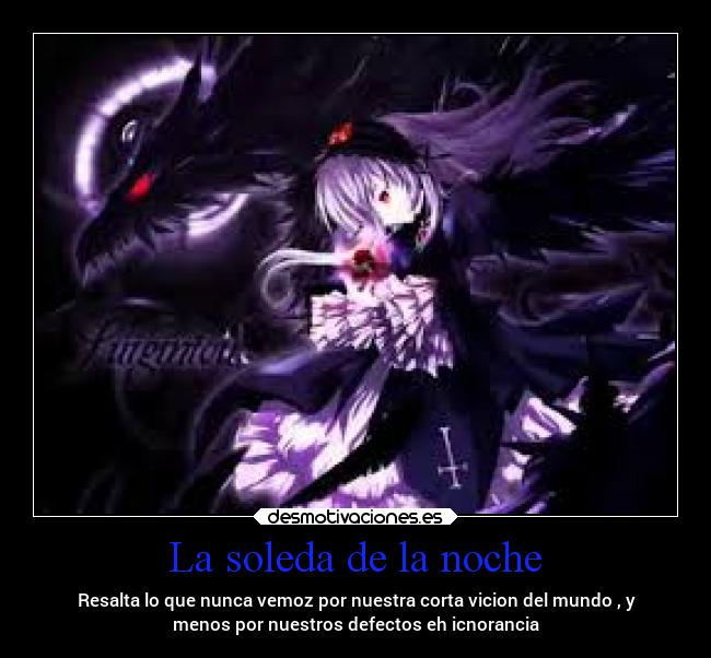 La soleda de la noche - Resalta lo que nunca vemoz por nuestra corta vicion del mundo , y
menos por nuestros defectos eh icnorancia