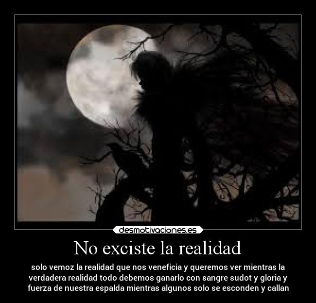 No exciste la realidad - solo vemoz la realidad que nos veneficia y queremos ver mientras la
verdadera realidad todo debemos ganarlo con sangre sudot y gloria y
fuerza de nuestra espalda mientras algunos solo se esconden y callan