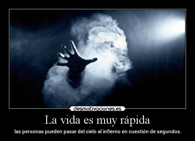 La vida es muy rápida - las personas pueden pasar del cielo al infierno en cuestión de segundos.