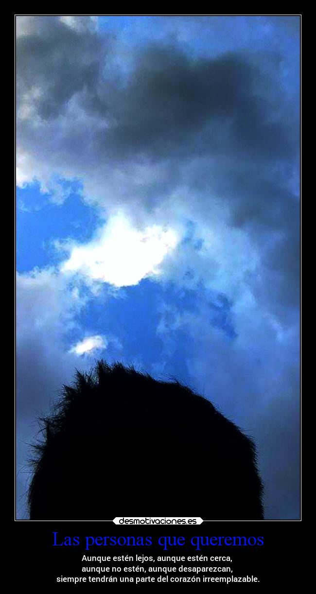 Las personas que queremos - Aunque estén lejos, aunque estén cerca,
aunque no estén, aunque desaparezcan,
siempre tendrán una parte del corazón irreemplazable.