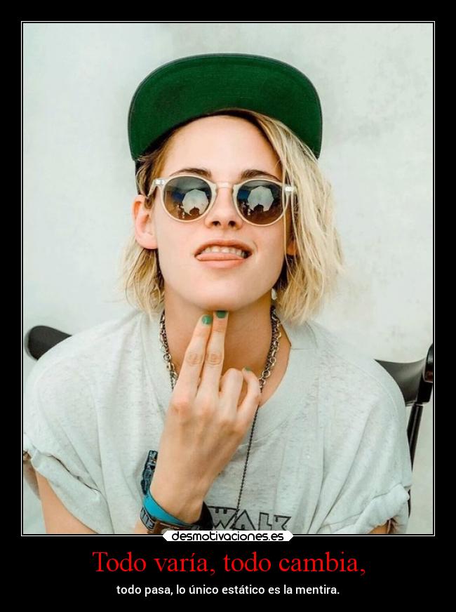 Todo varía, todo cambia, - todo pasa, lo único estático es la mentira.